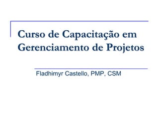 Curso de Capacitação em Gerenciamento de Projetos Fladhimyr Castello, PMP, CSM 