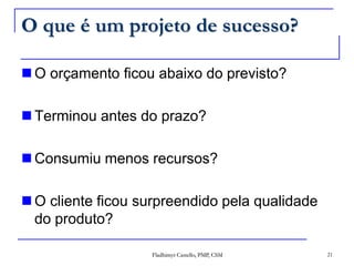O que é um projeto de sucesso?O orçamento ficou abaixo do previsto?Terminou antes do prazo?Consumiu menos recursos?O cliente ficou surpreendido pela qualidade do produto?21Fladhimyr Castello, PMP, CSM