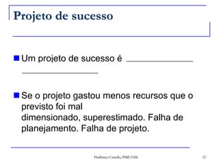 Projeto de sucessoUm projeto de sucesso é aquele realizado conforme planejadoSe o projeto gastou menos recursos que o previsto foi mal dimensionado, superestimado. Falha de planejamento. Falha de projeto.22Fladhimyr Castello, PMP, CSM_______________________________________________