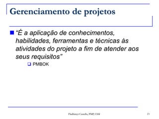 Gerenciamento de projetos“É a aplicação de conhecimentos, habilidades, ferramentas e técnicas às atividades do projeto a fim de atender aos seus requisitos”PMBOK23Fladhimyr Castello, PMP, CSM