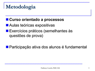 MetodologiaCurso orientado a processosAulas teóricas expositivas Exercícios práticos (semelhantes às questões de prova)Participação ativa dos alunos é fundamental8Fladhimyr Castello, PMP, CSM
