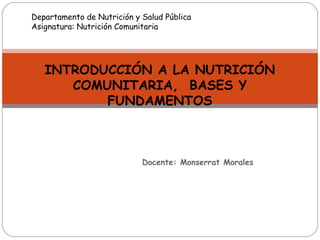 Docente: Monserrat Morales
INTRODUCCIÓN A LA NUTRICIÓN
COMUNITARIA, BASES Y
FUNDAMENTOS
Departamento de Nutrición y Salud Pública
Asignatura: Nutrición Comunitaria
 