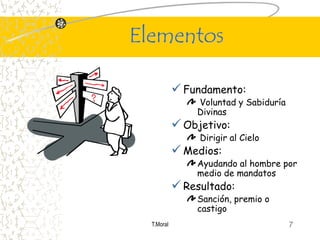 Elementos

             Fundamento:
                Voluntad y Sabiduría
                Divinas
             Objetivo:
                 Dirigir al Cielo
             Medios:
                Ayudando al hombre por
                medio de mandatos
             Resultado:
                Sanción, premio o
                castigo
  T.Moral                              7
 