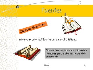 Fuentes



primera y principal fuente de la moral cristiana.



                       Son cartas enviadas por Dios a los
                       hombres para exhortarnos a vivir
                       sanamente.


                     T.Moral                          8
 