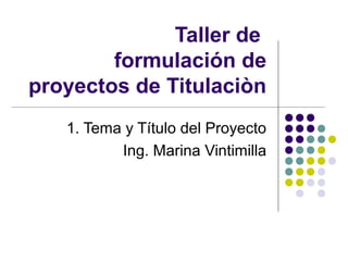 Taller de
formulación de
proyectos de Titulaciòn
1. Tema y Título del Proyecto
Ing. Marina Vintimilla
 