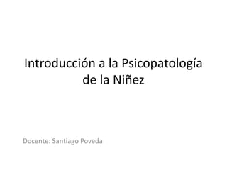 Introducción a la Psicopatología
de la Niñez
Docente: Santiago Poveda
 