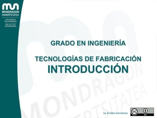 GRADO EN INGENIERÍA
TECNOLOGÍAS DE FABRICACIÓN
INTRODUCCIÓN
by Endika Gandarias
 