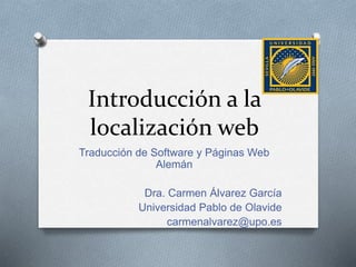 Introducción a la
localización web
Traducción de Software y Páginas Web
Alemán
Dra. Carmen Álvarez García
Universidad Pablo de Olavide
carmenalvarez@upo.es
 