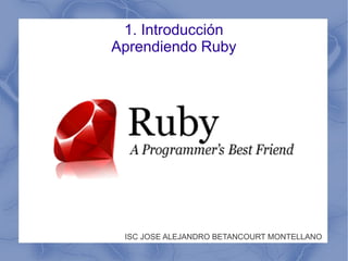 1. Introducción
Aprendiendo Ruby
ISC JOSE ALEJANDRO BETANCOURT MONTELLANO
 