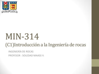 MIN-314
(C1)Introducción a la Ingeniería de rocas
INGENIERÍA DE ROCAS
PROFESOR : SOLEDAD MAASS V.
 