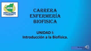 CARRERA
ENFERMERÍA
BIOFISICA
UNIDAD I:
Introducción a la Biofísica.
Dra. Jessica Rivera O.
Compiladora
 