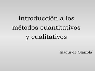 Introducción a los métodos cuantitativos y cualitativos Iñaqui de Olaizola 