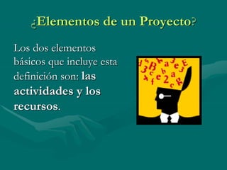 ¿Elementos de un Proyecto? 
Los dos elementos 
básicos que incluye esta 
definición son: las 
actividades y los 
recursos. 
 
