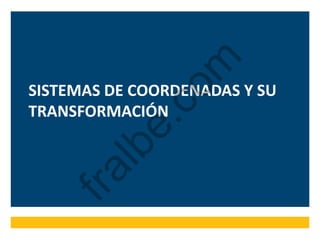 SISTEMAS DE COORDENADAS Y SU
TRANSFORMACIÓN
fralbe.com
 