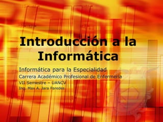Introducción a la
Informática
Informática para la Especialidad
Carrera Académico Profesional de Enfermería
VII Semestre – UANCV
Ing. Max A. Jara Paredes
 