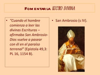 Fomentar la  lectio divina “ Cuando el hombre comienza a leer las divinas Escrituras –afirmaba San Ambrosio- Dios vuelve a pasear con él en el paraíso terrenal”  (Epistola 49,3: PL 16, 1154 B). San Ambrosio (s IV). 