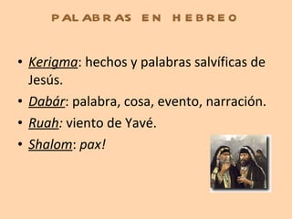 PALABRAS EN HEBREO Kerigma : hechos y palabras salvíficas de Jesús. Dabár : palabra, cosa, evento, narración. Ruah :  viento de Yavé. Shalom :  pax! 