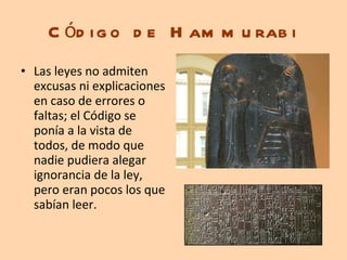Código de Hammurabi Las leyes no admiten excusas ni explicaciones en caso de errores o faltas; el Código se ponía a la vista de todos, de modo que nadie pudiera alegar ignorancia de la ley, pero eran pocos los que sabían leer. 