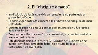 2. El “discípulo amado”,
• un discípulo de Jesús que vivía en Jerusalén y no pertenecía al
grupo de los Doce.
• Es posible...