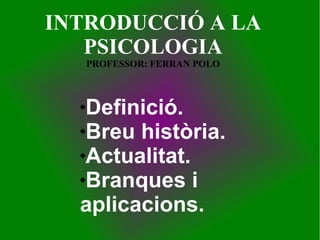INTRODUCCIÓ A LA
PSICOLOGIA
PROFESSOR: FERRAN POLO
Definició.
Breu història.
Actualitat.
Branques i
aplicacions.
 