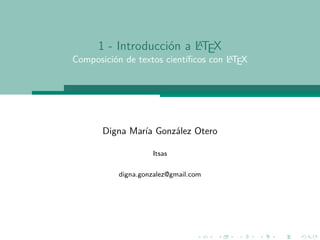 A
      1 - Introducción a LTEX
                                     A
Composición de textos cientíﬁcos con LTEX




       Digna María González Otero

                   Itsas

          digna.gonzalez@gmail.com
 