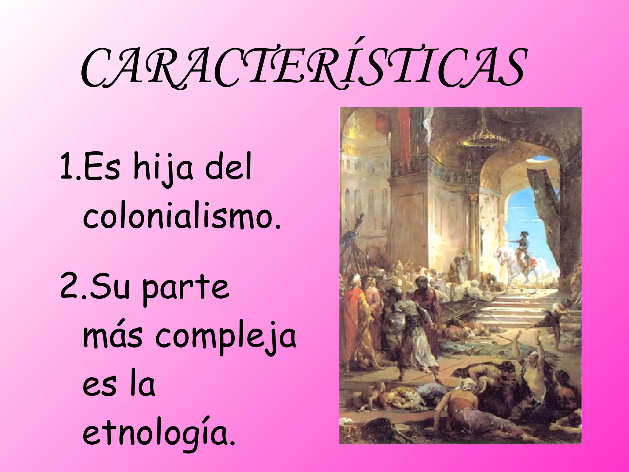 CARACTERÍSTICAS Es hija del colonialismo. Su parte más compleja es la etnología.