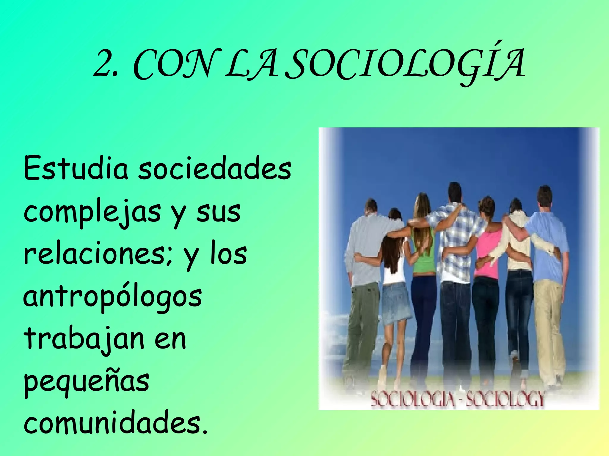 2. CON LA SOCIOLOGÍA Estudia sociedades complejas y sus relaciones; y los antropólogos trabajan en pequeñas comunidades.