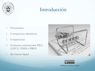 Introducción
1. Presentación
2. Concepciones alternativas
3. Competencias
4. Evaluación internacional: PISA,
LLECE, TIMSS y PIRLS
5. Revolución digital
© Patricio Gómez Lesarri
 