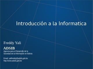 Introducción a la Informatica
Freddy Yali
ADSIB
Agencia para el Desarrollo de la
Sociedad de la Información en Bolivia
Email: yalifreddy@adsib.gob.bo
http://www.adsib.gob.bo
 