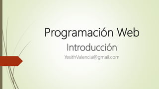 Programación Web
Introducción
YesithValencia@gmail.com
 