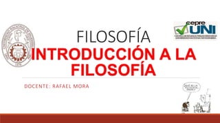 DOCENTE: RAFAEL MORA
FILOSOFÍA
INTRODUCCIÓN A LA
FILOSOFÍA
 