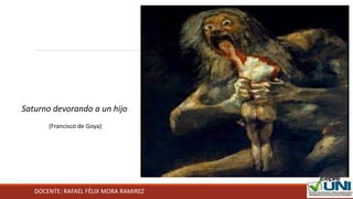 DOCENTE: RAFAEL FÉLIX MORA RAMIREZ
Saturno devorando a un hijo
(Francisco de Goya)
 