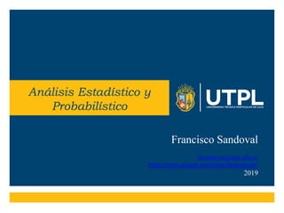 Análisis Estadístico y
Probabilístico
Francisco Sandoval
fasandoval@utpl.edu.ec
https://sites.google.com/view/fasandovaln
2019
 