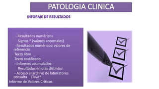 - Resultados numéricos
Signos * (valores anormales)
-Resultados numéricos: valores de
referencia
Texto libre
Texto codificado
- Informes acumulados:
Resultados en días distintos
- Acceso al archivo de laboratorio:
consulta Clave*
Informe de Valores Críticos
 