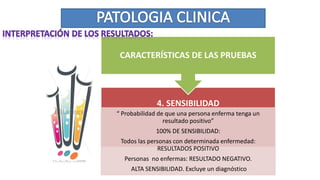 4. SENSIBILIDAD
“ Probabilidad de que una persona enferma tenga un
resultado positivo”
100% DE SENSIBILIDAD:
Todos las personas con determinada enfermedad:
RESULTADOS POSITIVO
Personas no enfermas: RESULTADO NEGATIVO.
ALTA SENSIBILIDAD. Excluye un diagnóstico
CARACTERÍSTICAS DE LAS PRUEBAS
 