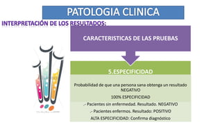 5.ESPECIFICIDAD
Probabilidad de que una persona sana obtenga un resultado
NEGATIVO
100% ESPECIFICIDAD
.- Pacientes sin enfermedad. Resultado. NEGATIVO
.- Pacientes enfermos. Resultado: POSITIVO
ALTA ESPECIFICIDAD: Confirma diagnóstico
CARACTERISTICAS DE LAS PRUEBAS
 