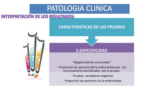 5.ESPECIFICIDAD
“Negatividad de una prueba”
- Proporción de paciente SIN la enfermedad que son
correctamente identificados por la prueba.
- Pruebas verdaderas negativas.
- Proporción de pacientes sin la enfermedad.
CARACTERISTICAS DE LAS PRUEBAS
 