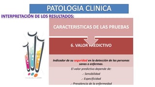 6. VALOR PREDICTIVO
Indicador de su seguridad en la detección de las personas
sanas o enfermas.
El valor predictivo depende de:
.- Sensibilidad
.- Especificidad
.- Prevalencia de la enfermedad
CARACTERISTICAS DE LAS PRUEBAS
 