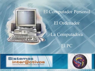 El Computador Personal
El Ordenador
La Computadora
El PC
 