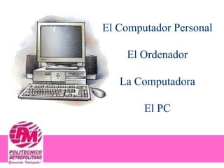 El Computador Personal

    El Ordenador

   La Computadora

        El PC
 