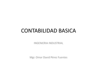 CONTABILIDAD BASICA
INGENIERIA INDUSTRIAL
Mgr. Omar David Pérez Fuentes
 