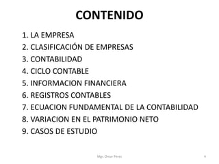 CONTENIDO
1. LA EMPRESA
2. CLASIFICACIÓN DE EMPRESAS
3. CONTABILIDAD
4. CICLO CONTABLE
5. INFORMACION FINANCIERA
6. REGISTROS CONTABLES
7. ECUACION FUNDAMENTAL DE LA CONTABILIDAD
8. VARIACION EN EL PATRIMONIO NETO
9. CASOS DE ESTUDIO
Mgr. Omar Pérez 4
 