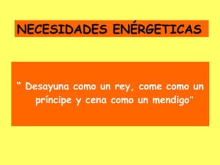 NECESIDADES ENÉRGETICAS



“ Desayuna como un rey, come como un
    príncipe y cena como un mendigo”
 