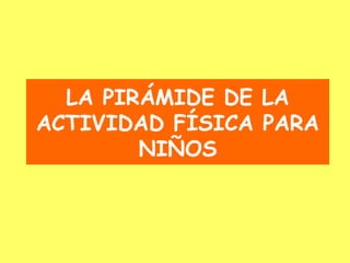LA PIRÁMIDE DE LA
ACTIVIDAD FÍSICA PARA
        NIÑOS
 