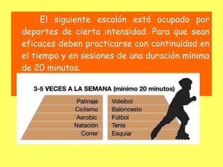 El siguiente escalón está ocupado por
deportes de cierta intensidad. Para que sean
eficaces deben practicarse con continuidad en
el tiempo y en sesiones de una duración mínima
de 20 minutos.
 