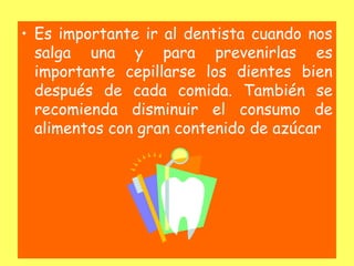 • Es importante ir al dentista cuando nos
  salga una y para prevenirlas es
  importante cepillarse los dientes bien
  después de cada comida. También se
  recomienda disminuir el consumo de
  alimentos con gran contenido de azúcar
 