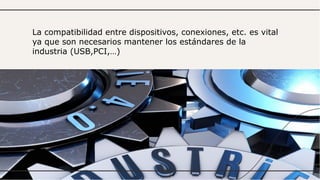 La compatibilidad entre dispositivos, conexiones, etc. es vital
ya que son necesarios mantener los estándares de la
industria (USB,PCI,…)
 