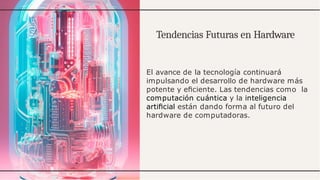 Tendencias Futuras en Hardware
El avance de la tecnología continuará
impulsando el desarrollo de hardware más
potente y eﬁciente. Las tendencias como la
computación cuántica y la inteligencia
artiﬁcial están dando forma al futuro del
hardware de computadoras.
 