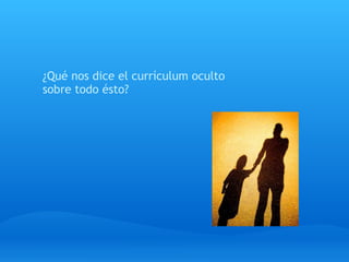  
 
¿Qué nos dice el currículum oculto
sobre todo ésto?
 
 