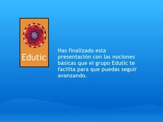 Has finalizado esta
Edutic   presentación con las nociones
         básicas que el grupo Edutic te
         facilita para que puedas seguir
         avanzando.
 